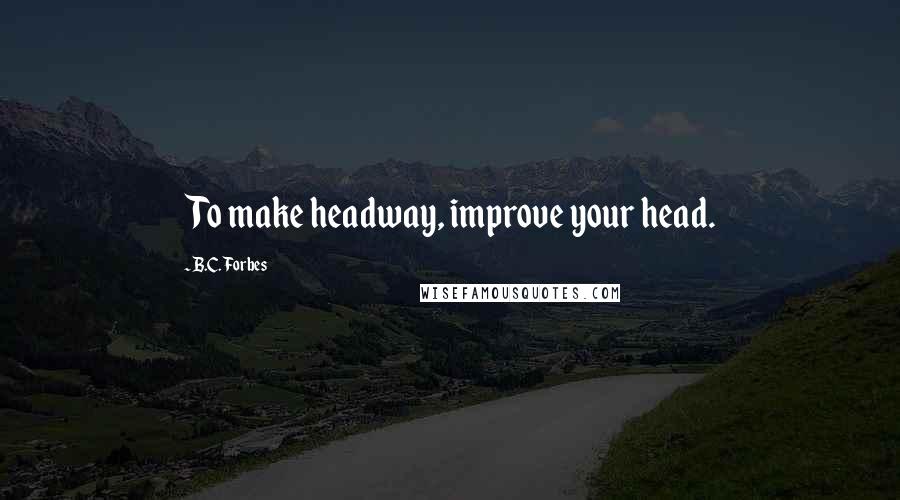 B.C. Forbes Quotes: To make headway, improve your head.