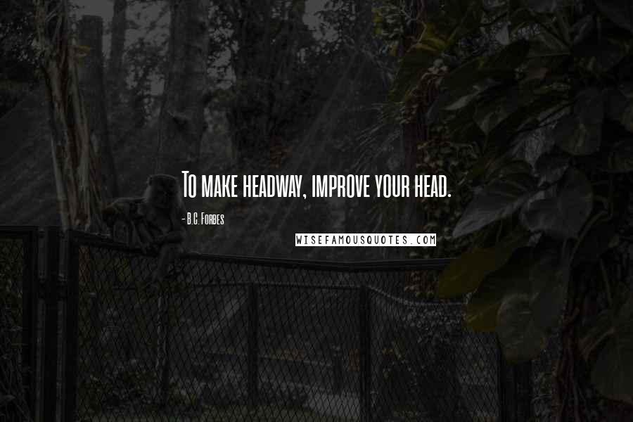 B.C. Forbes Quotes: To make headway, improve your head.