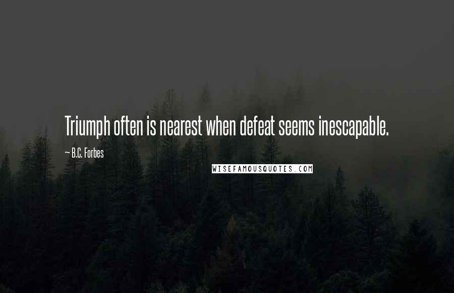B.C. Forbes Quotes: Triumph often is nearest when defeat seems inescapable.