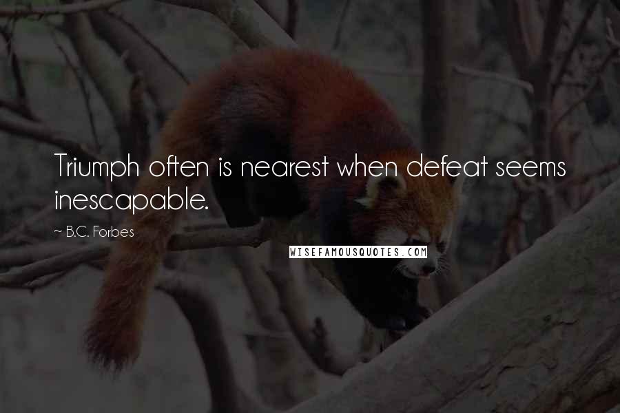 B.C. Forbes Quotes: Triumph often is nearest when defeat seems inescapable.