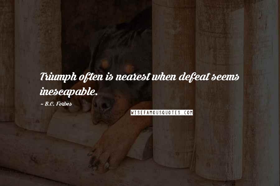 B.C. Forbes Quotes: Triumph often is nearest when defeat seems inescapable.