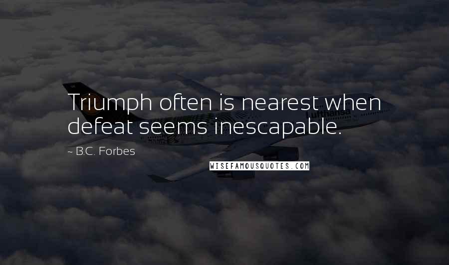 B.C. Forbes Quotes: Triumph often is nearest when defeat seems inescapable.