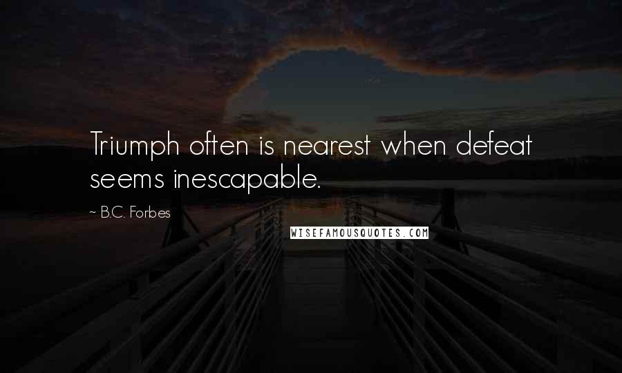 B.C. Forbes Quotes: Triumph often is nearest when defeat seems inescapable.