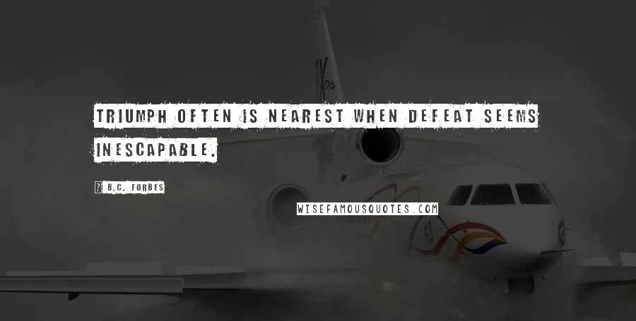 B.C. Forbes Quotes: Triumph often is nearest when defeat seems inescapable.