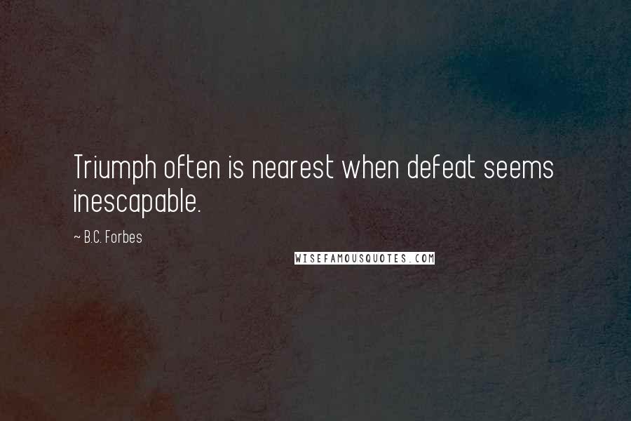 B.C. Forbes Quotes: Triumph often is nearest when defeat seems inescapable.