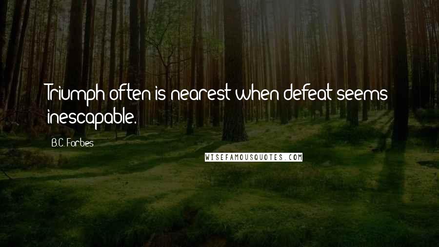 B.C. Forbes Quotes: Triumph often is nearest when defeat seems inescapable.