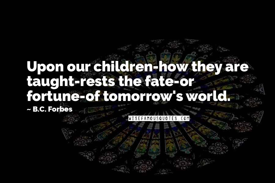 B.C. Forbes Quotes: Upon our children-how they are taught-rests the fate-or fortune-of tomorrow's world.