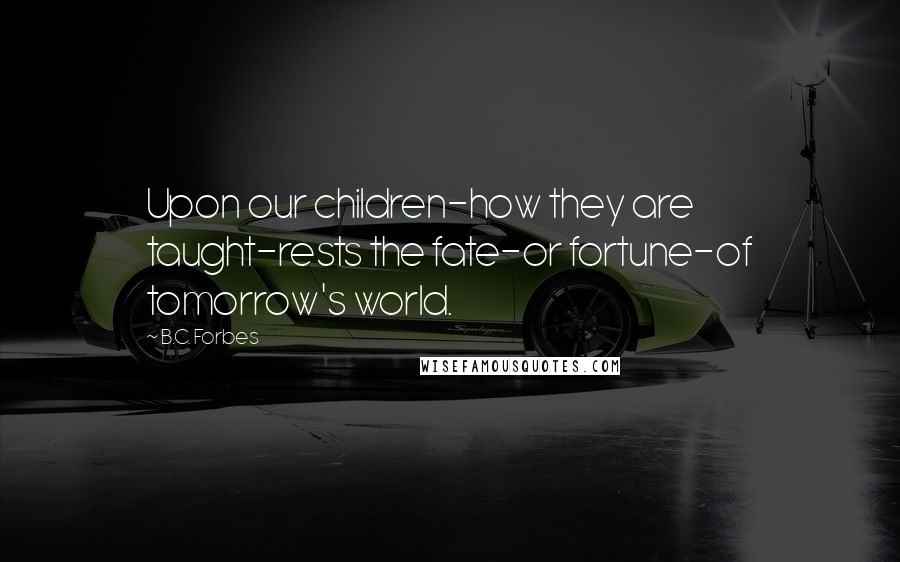 B.C. Forbes Quotes: Upon our children-how they are taught-rests the fate-or fortune-of tomorrow's world.