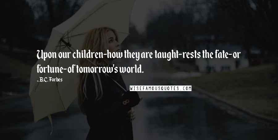 B.C. Forbes Quotes: Upon our children-how they are taught-rests the fate-or fortune-of tomorrow's world.