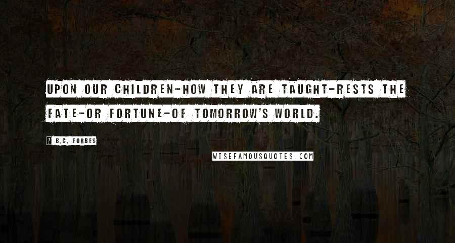 B.C. Forbes Quotes: Upon our children-how they are taught-rests the fate-or fortune-of tomorrow's world.