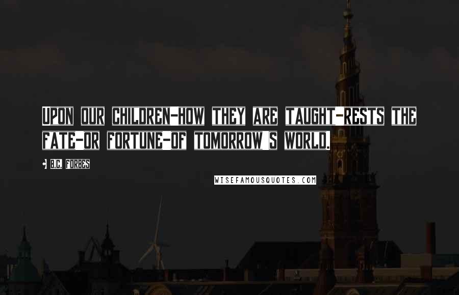 B.C. Forbes Quotes: Upon our children-how they are taught-rests the fate-or fortune-of tomorrow's world.