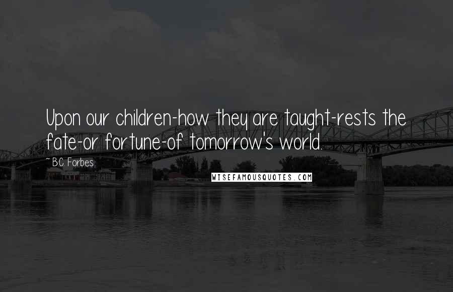 B.C. Forbes Quotes: Upon our children-how they are taught-rests the fate-or fortune-of tomorrow's world.