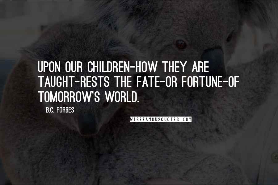 B.C. Forbes Quotes: Upon our children-how they are taught-rests the fate-or fortune-of tomorrow's world.