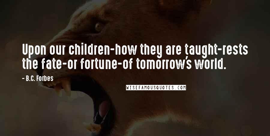 B.C. Forbes Quotes: Upon our children-how they are taught-rests the fate-or fortune-of tomorrow's world.