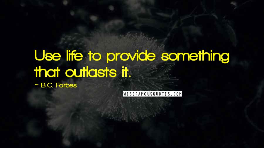 B.C. Forbes Quotes: Use life to provide something that outlasts it.