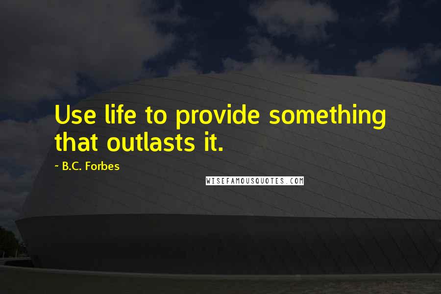 B.C. Forbes Quotes: Use life to provide something that outlasts it.