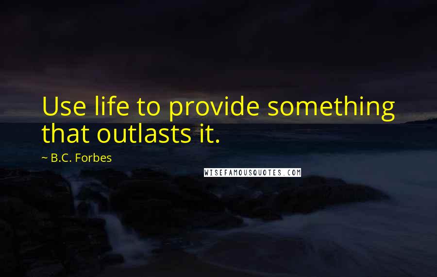 B.C. Forbes Quotes: Use life to provide something that outlasts it.