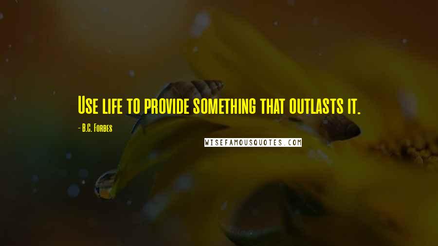 B.C. Forbes Quotes: Use life to provide something that outlasts it.