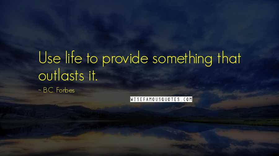 B.C. Forbes Quotes: Use life to provide something that outlasts it.