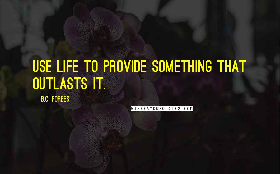 B.C. Forbes Quotes: Use life to provide something that outlasts it.