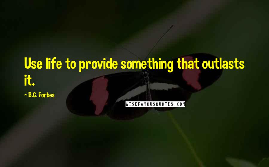 B.C. Forbes Quotes: Use life to provide something that outlasts it.