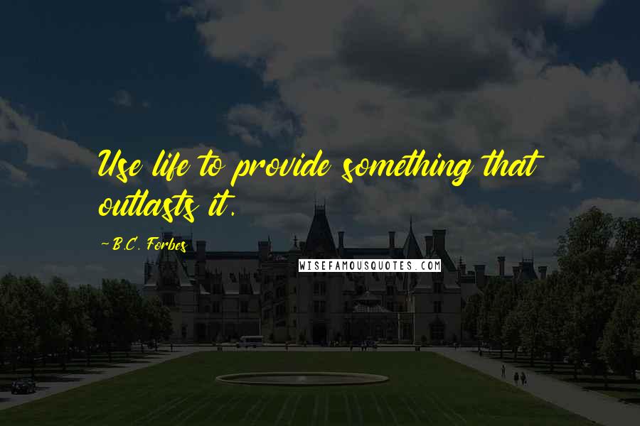 B.C. Forbes Quotes: Use life to provide something that outlasts it.