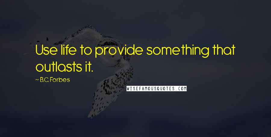 B.C. Forbes Quotes: Use life to provide something that outlasts it.