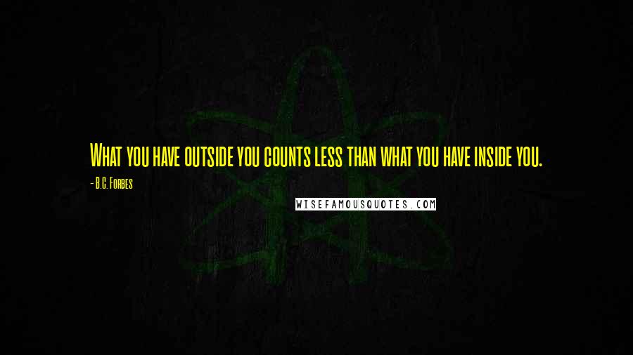 B.C. Forbes Quotes: What you have outside you counts less than what you have inside you.