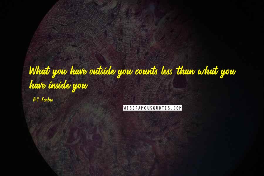 B.C. Forbes Quotes: What you have outside you counts less than what you have inside you.