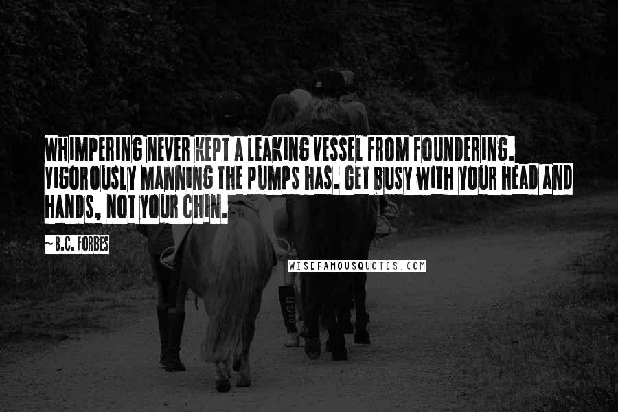 B.C. Forbes Quotes: Whimpering never kept a leaking vessel from foundering. Vigorously manning the pumps has. Get busy with your head and hands, not your chin.