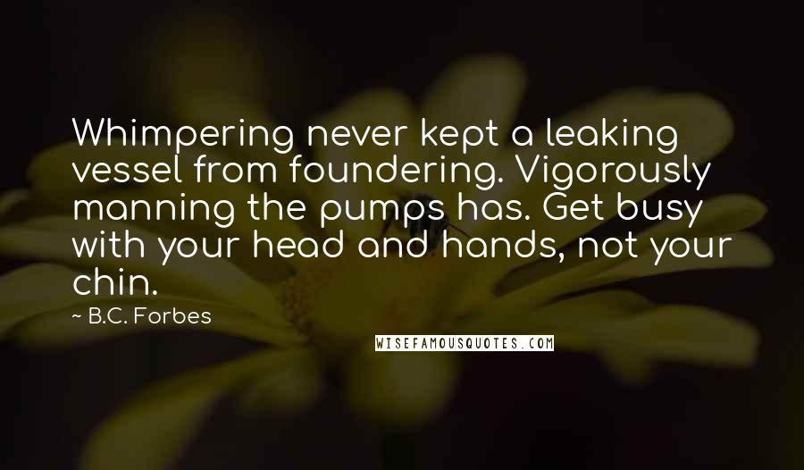 B.C. Forbes Quotes: Whimpering never kept a leaking vessel from foundering. Vigorously manning the pumps has. Get busy with your head and hands, not your chin.