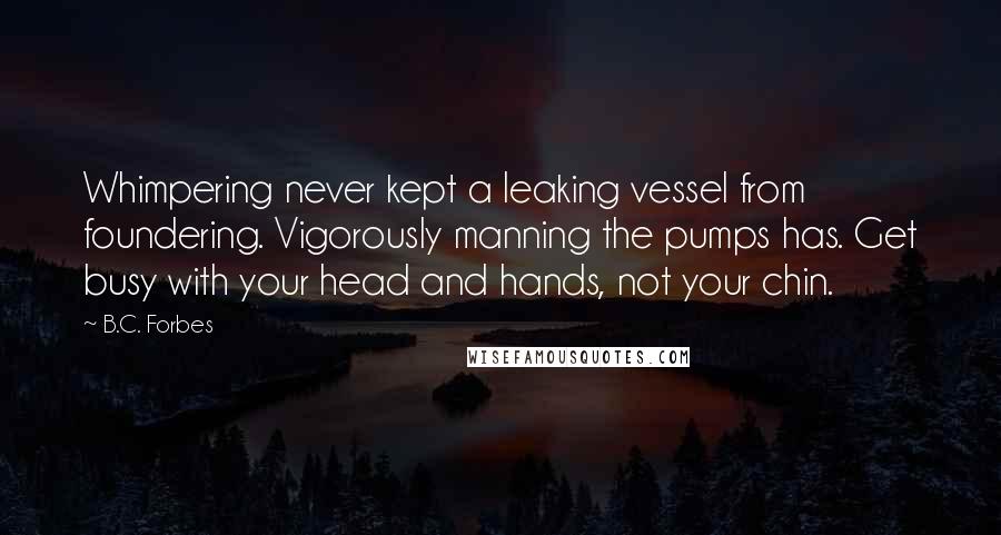 B.C. Forbes Quotes: Whimpering never kept a leaking vessel from foundering. Vigorously manning the pumps has. Get busy with your head and hands, not your chin.