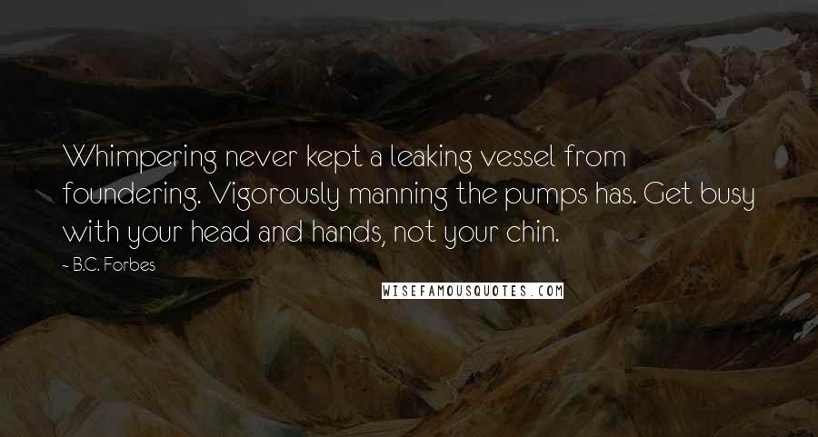 B.C. Forbes Quotes: Whimpering never kept a leaking vessel from foundering. Vigorously manning the pumps has. Get busy with your head and hands, not your chin.