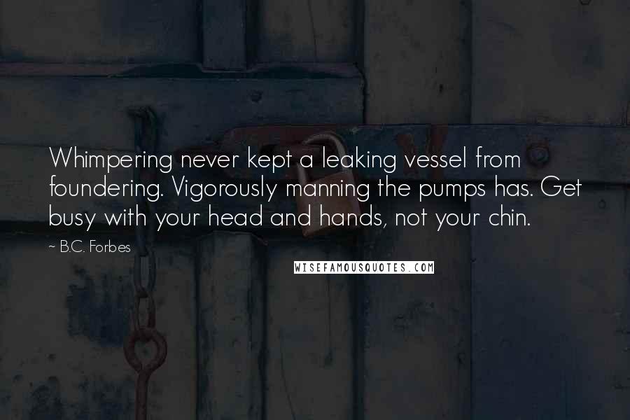 B.C. Forbes Quotes: Whimpering never kept a leaking vessel from foundering. Vigorously manning the pumps has. Get busy with your head and hands, not your chin.