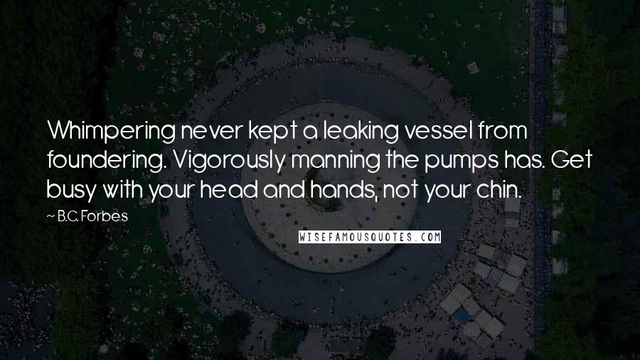 B.C. Forbes Quotes: Whimpering never kept a leaking vessel from foundering. Vigorously manning the pumps has. Get busy with your head and hands, not your chin.