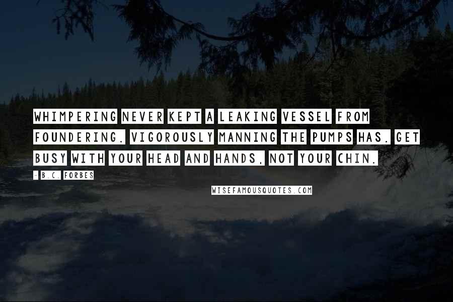 B.C. Forbes Quotes: Whimpering never kept a leaking vessel from foundering. Vigorously manning the pumps has. Get busy with your head and hands, not your chin.