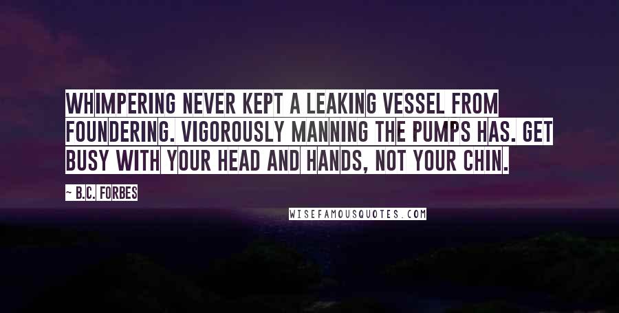 B.C. Forbes Quotes: Whimpering never kept a leaking vessel from foundering. Vigorously manning the pumps has. Get busy with your head and hands, not your chin.