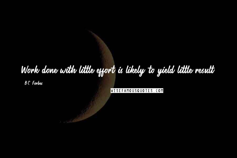 B.C. Forbes Quotes: Work done with little effort is likely to yield little result.