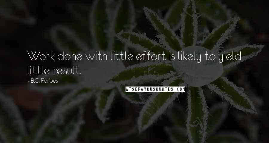 B.C. Forbes Quotes: Work done with little effort is likely to yield little result.