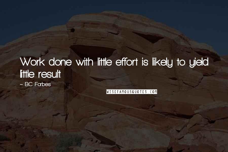 B.C. Forbes Quotes: Work done with little effort is likely to yield little result.