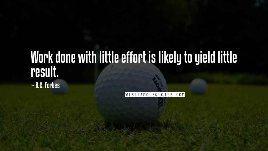 B.C. Forbes Quotes: Work done with little effort is likely to yield little result.