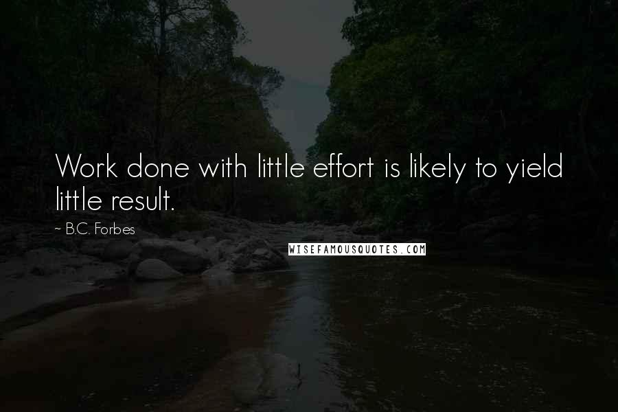 B.C. Forbes Quotes: Work done with little effort is likely to yield little result.