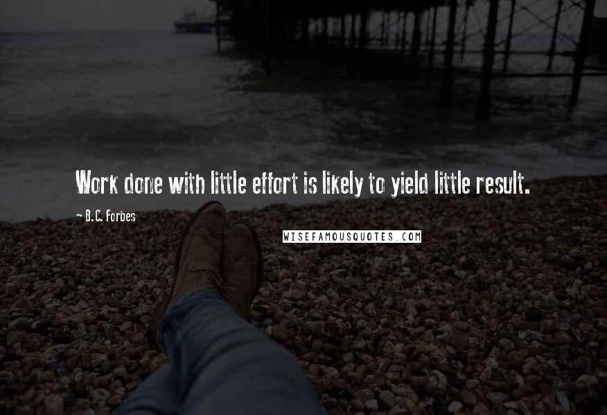 B.C. Forbes Quotes: Work done with little effort is likely to yield little result.