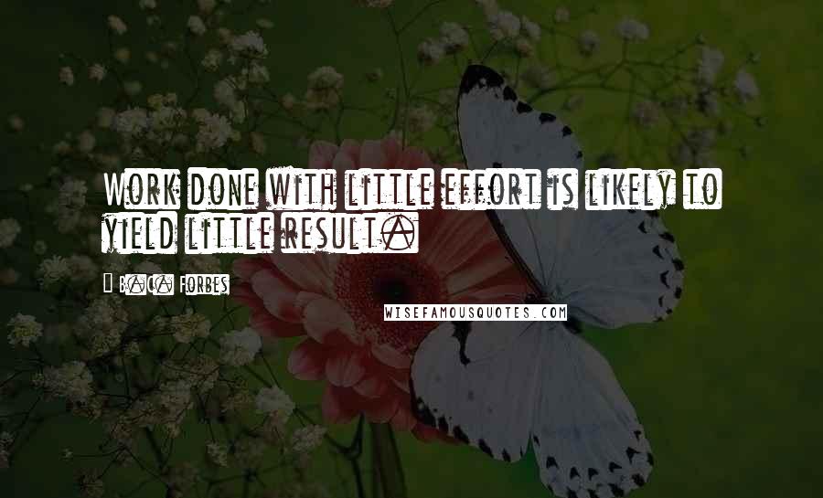 B.C. Forbes Quotes: Work done with little effort is likely to yield little result.