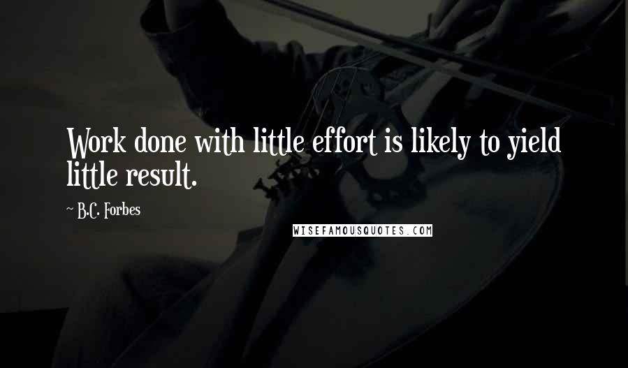 B.C. Forbes Quotes: Work done with little effort is likely to yield little result.