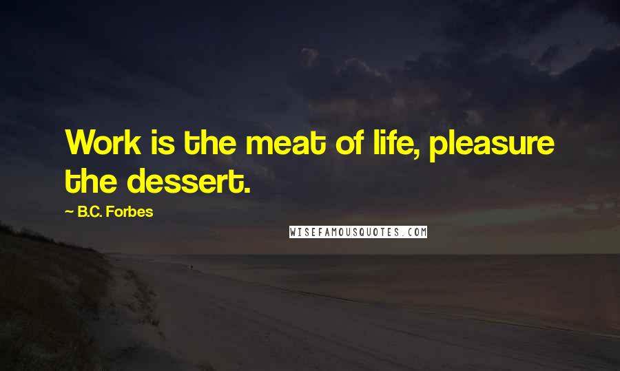 B.C. Forbes Quotes: Work is the meat of life, pleasure the dessert.