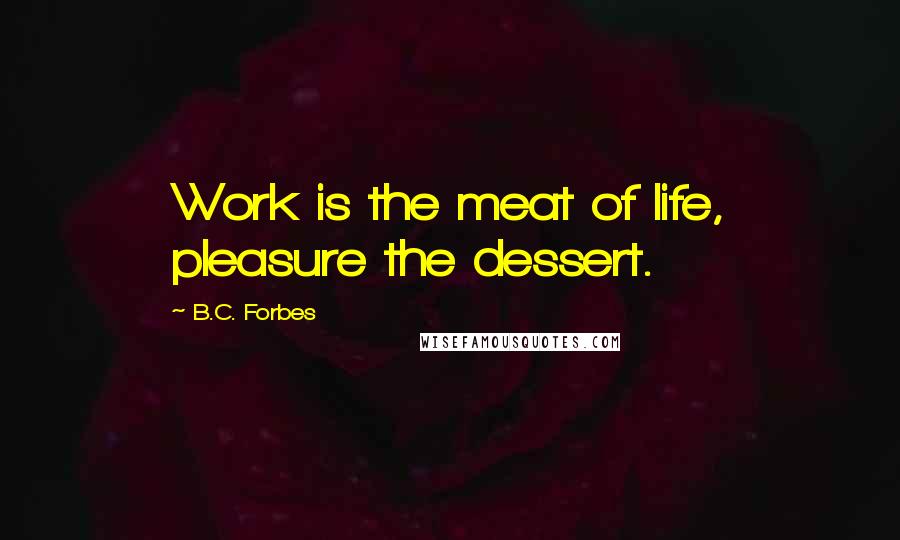 B.C. Forbes Quotes: Work is the meat of life, pleasure the dessert.
