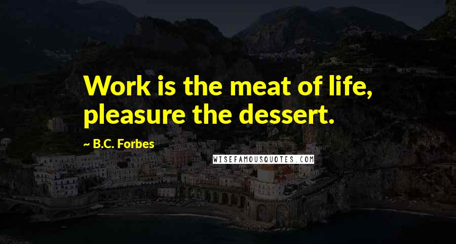 B.C. Forbes Quotes: Work is the meat of life, pleasure the dessert.