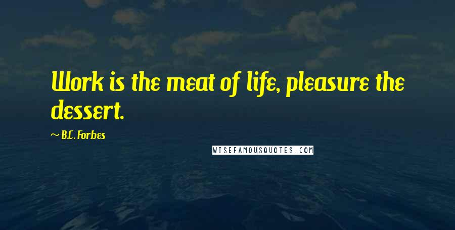 B.C. Forbes Quotes: Work is the meat of life, pleasure the dessert.