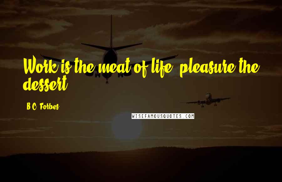 B.C. Forbes Quotes: Work is the meat of life, pleasure the dessert.